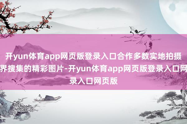 开yun体育app网页版登录入口合作多数实地拍摄、世界搜集的精彩图片-开yun体育app网页版登录入口网页版