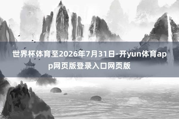 世界杯体育至2026年7月31日-开yun体育app网页版登录入口网页版