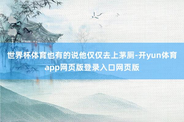 世界杯体育也有的说他仅仅去上茅厕-开yun体育app网页版登录入口网页版