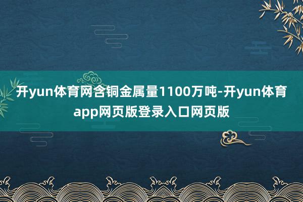开yun体育网含铜金属量1100万吨-开yun体育app网页版登录入口网页版