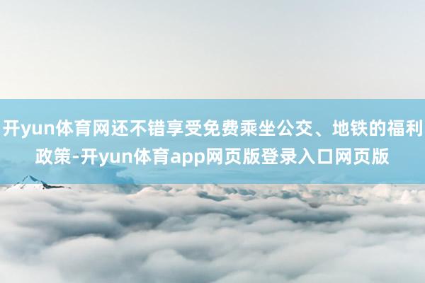 开yun体育网还不错享受免费乘坐公交、地铁的福利政策-开yun体育app网页版登录入口网页版