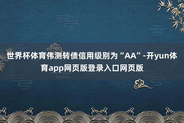 世界杯体育伟测转债信用级别为“AA”-开yun体育app网页版登录入口网页版