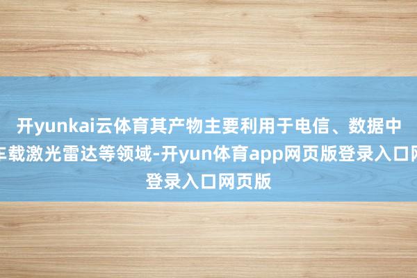 开yunkai云体育其产物主要利用于电信、数据中心与车载激光雷达等领域-开yun体育app网页版登录入口网页版