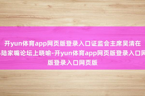 开yun体育app网页版登录入口证监会主席吴清在2025陆家嘴论坛上晓喻-开yun体育app网页版登录入口网页版