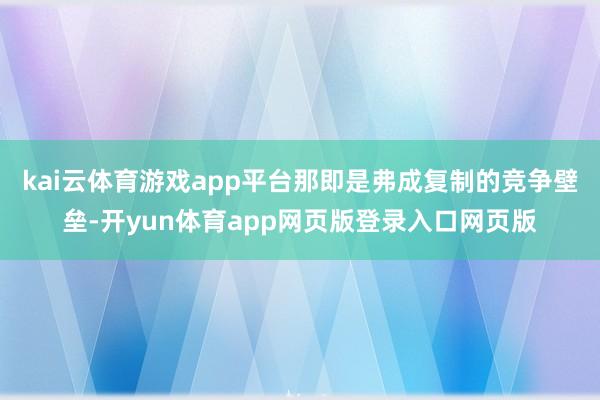 kai云体育游戏app平台那即是弗成复制的竞争壁垒-开yun体育app网页版登录入口网页版