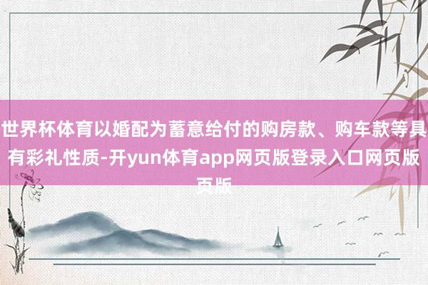 世界杯体育以婚配为蓄意给付的购房款、购车款等具有彩礼性质-开yun体育app网页版登录入口网页版