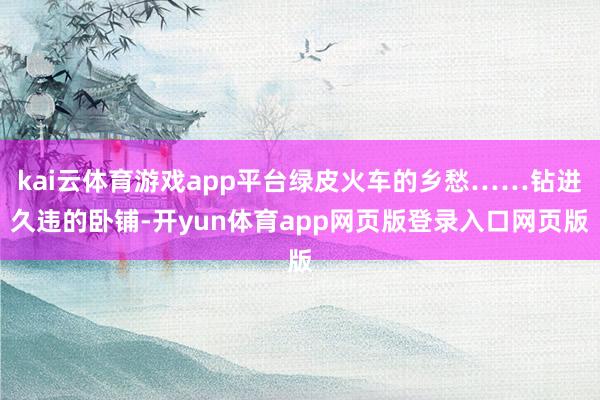 kai云体育游戏app平台绿皮火车的乡愁……钻进久违的卧铺-开yun体育app网页版登录入口网页版
