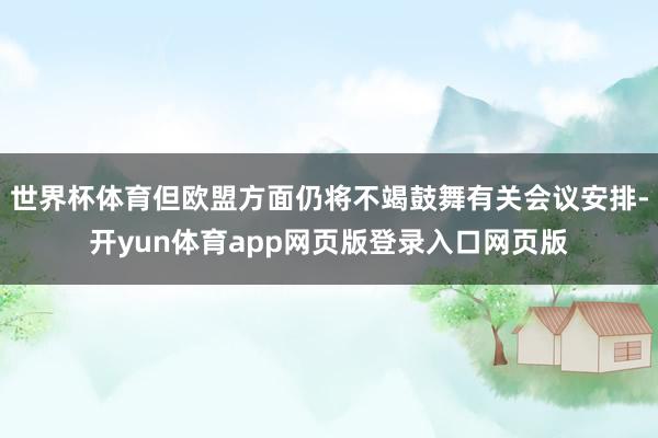 世界杯体育但欧盟方面仍将不竭鼓舞有关会议安排-开yun体育app网页版登录入口网页版