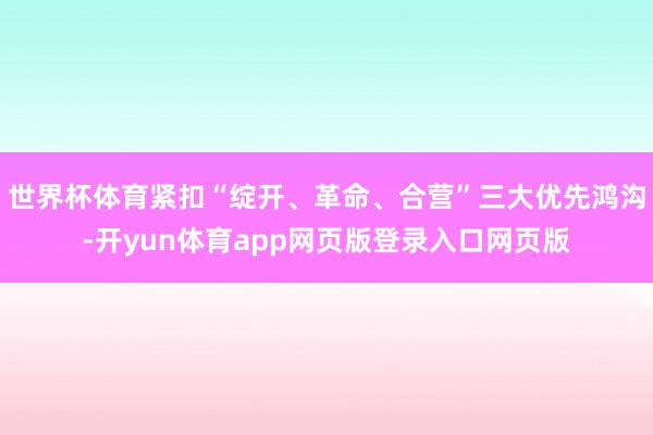 世界杯体育紧扣“绽开、革命、合营”三大优先鸿沟-开yun体育app网页版登录入口网页版