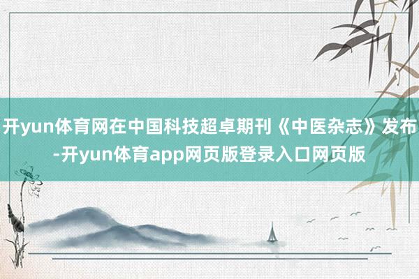 开yun体育网在中国科技超卓期刊《中医杂志》发布-开yun体育app网页版登录入口网页版