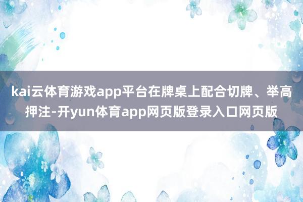 kai云体育游戏app平台在牌桌上配合切牌、举高押注-开yun体育app网页版登录入口网页版